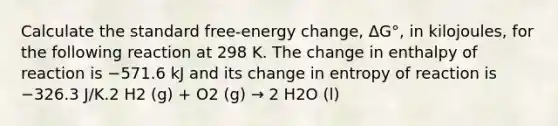 Calculate the standard free-energy change, ΔG°, in kilojoules, for the following reaction at 298 K. The change in enthalpy of reaction is −571.6 kJ and its change in entropy of reaction is −326.3 J/K.2 H2 (g) + O2 (g) → 2 H2O (l)