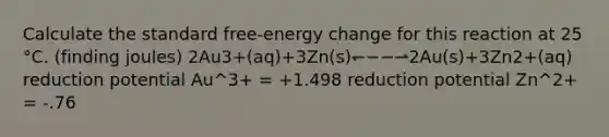 Calculate the standard free‑energy change for this reaction at 25 °C. (finding joules) 2Au3+(aq)+3Zn(s)↽−−⇀2Au(s)+3Zn2+(aq) reduction potential Au^3+ = +1.498 reduction potential Zn^2+ = -.76