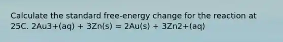 Calculate the standard free-energy change for the reaction at 25C. 2Au3+(aq) + 3Zn(s) = 2Au(s) + 3Zn2+(aq)