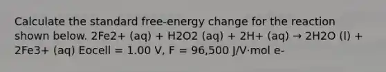 Calculate the standard free-energy change for the reaction shown below. 2Fe2+ (aq) + H2O2 (aq) + 2H+ (aq) → 2H2O (l) + 2Fe3+ (aq) Eocell = 1.00 V, F = 96,500 J/V⋅mol e-