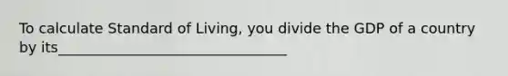 To calculate Standard of Living, you divide the GDP of a country by its________________________________