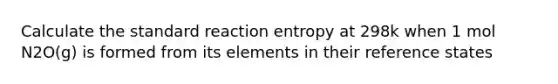 Calculate the standard reaction entropy at 298k when 1 mol N2O(g) is formed from its elements in their reference states