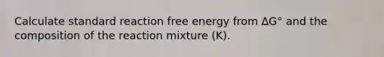 Calculate standard reaction free energy from ∆G° and the composition of the reaction mixture (K).