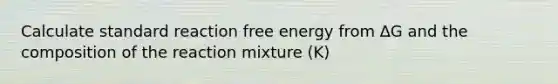 Calculate standard reaction free energy from ∆G and the composition of the reaction mixture (K)