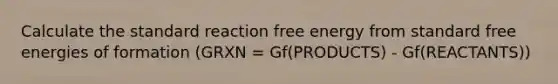 Calculate the standard reaction free energy from standard free energies of formation (GRXN = Gf(PRODUCTS) - Gf(REACTANTS))