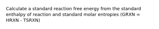 Calculate a standard reaction free energy from the standard enthalpy of reaction and standard molar entropies (GRXN = HRXN - TSRXN)