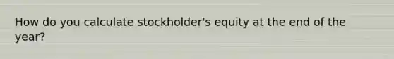 How do you calculate stockholder's equity at the end of the year?