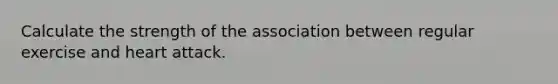 Calculate the strength of the association between regular exercise and heart attack.