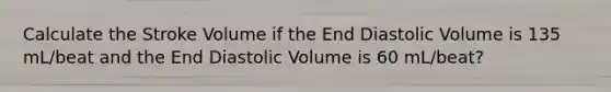 Calculate the Stroke Volume if the End Diastolic Volume is 135 mL/beat and the End Diastolic Volume is 60 mL/beat?