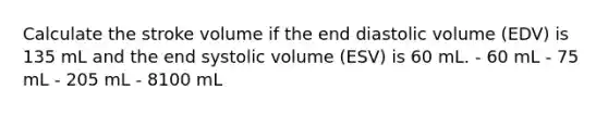 Calculate the stroke volume if the end diastolic volume (EDV) is 135 mL and the end systolic volume (ESV) is 60 mL. - 60 mL - 75 mL - 205 mL - 8100 mL