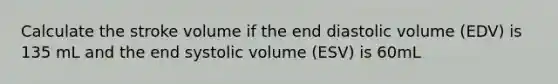 Calculate the stroke volume if the end diastolic volume (EDV) is 135 mL and the end systolic volume (ESV) is 60mL