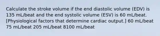 Calculate the stroke volume if the end diastolic volume (EDV) is 135 mL/beat and the end systolic volume (ESV) is 60 mL/beat. [Physiological factors that determine cardiac output.] 60 mL/beat 75 mL/beat 205 mL/beat 8100 mL/beat