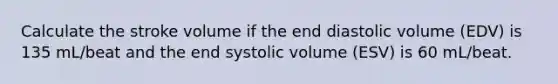 Calculate the stroke volume if the end diastolic volume (EDV) is 135 mL/beat and the end systolic volume (ESV) is 60 mL/beat.