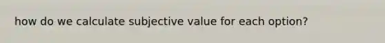 how do we calculate subjective value for each option?