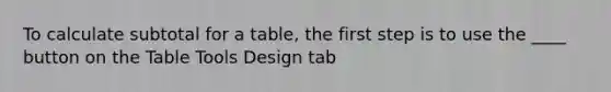 To calculate subtotal for a table, the first step is to use the ____ button on the Table Tools Design tab