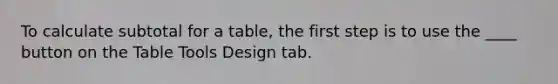 To calculate subtotal for a table, the first step is to use the ____ button on the Table Tools Design tab.