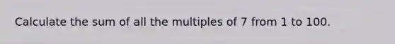 Calculate the sum of all the multiples of 7 from 1 to 100.