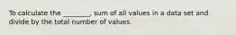 To calculate the ________, sum of all values in a data set and divide by the total number of values.