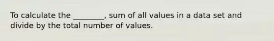 To calculate the ________, sum of all values in a data set and divide by the total number of values.