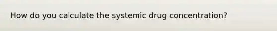 How do you calculate the systemic drug concentration?