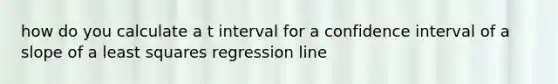 how do you calculate a t interval for a confidence interval of a slope of a least squares regression line