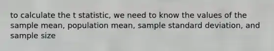 to calculate the t statistic, we need to know the values of the sample mean, population mean, sample <a href='https://www.questionai.com/knowledge/kqGUr1Cldy-standard-deviation' class='anchor-knowledge'>standard deviation</a>, and sample size