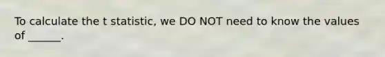 To calculate the t statistic, we DO NOT need to know the values of ______.