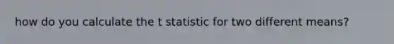 how do you calculate the t statistic for two different means?