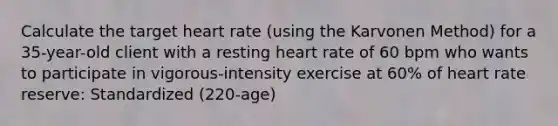 Calculate the target heart rate (using the Karvonen Method) for a 35-year-old client with a resting heart rate of 60 bpm who wants to participate in vigorous-intensity exercise at 60% of heart rate reserve: Standardized (220-age)