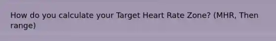 How do you calculate your Target Heart Rate Zone? (MHR, Then range)