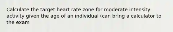 Calculate the target heart rate zone for moderate intensity activity given the age of an individual (can bring a calculator to the exam