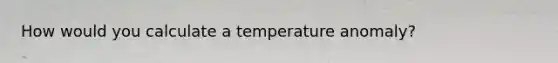 How would you calculate a temperature anomaly?