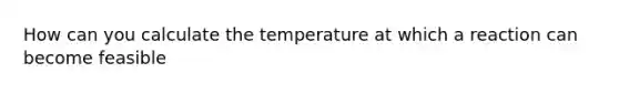 How can you calculate the temperature at which a reaction can become feasible