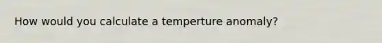 How would you calculate a temperture anomaly?