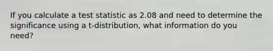 If you calculate a test statistic as 2.08 and need to determine the significance using a t-distribution, what information do you need?