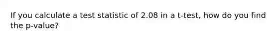 If you calculate a test statistic of 2.08 in a t-test, how do you find the p-value?