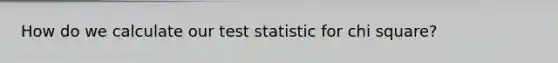 How do we calculate our test statistic for chi square?