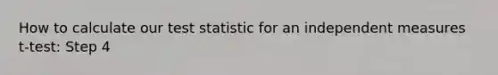 How to calculate our test statistic for an independent measures t-test: Step 4