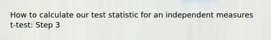 How to calculate our test statistic for an independent measures t-test: Step 3