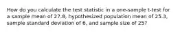 How do you calculate the test statistic in a one-sample t-test for a sample mean of 27.8, hypothesized population mean of 25.3, sample standard deviation of 6, and sample size of 25?