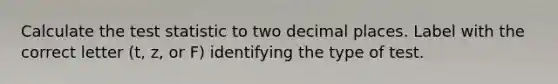 Calculate <a href='https://www.questionai.com/knowledge/kzeQt8hpQB-the-test-statistic' class='anchor-knowledge'>the test statistic</a> to two decimal places. Label with the correct letter (t, z, or F) identifying the type of test.