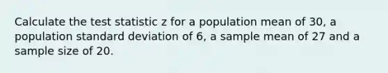 Calculate the test statistic z for a population mean of 30, a population standard deviation of 6, a sample mean of 27 and a sample size of 20.