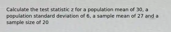 Calculate <a href='https://www.questionai.com/knowledge/kzeQt8hpQB-the-test-statistic' class='anchor-knowledge'>the test statistic</a> z for a population mean of 30, a population <a href='https://www.questionai.com/knowledge/kqGUr1Cldy-standard-deviation' class='anchor-knowledge'>standard deviation</a> of 6, a sample mean of 27 and a sample size of 20