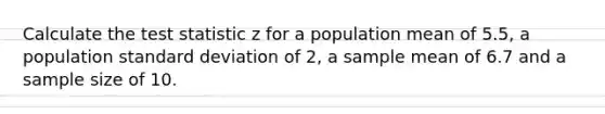 Calculate <a href='https://www.questionai.com/knowledge/kzeQt8hpQB-the-test-statistic' class='anchor-knowledge'>the test statistic</a> z for a population mean of 5.5, a population <a href='https://www.questionai.com/knowledge/kqGUr1Cldy-standard-deviation' class='anchor-knowledge'>standard deviation</a> of 2, a sample mean of 6.7 and a sample size of 10.