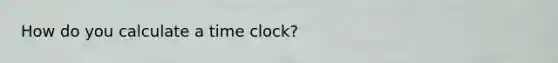 How do you calculate a time clock?