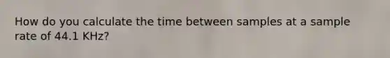 How do you calculate the time between samples at a sample rate of 44.1 KHz?