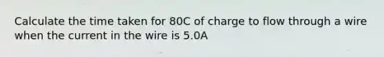 Calculate the time taken for 80C of charge to flow through a wire when the current in the wire is 5.0A