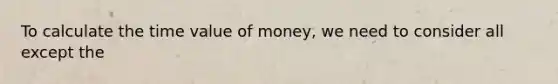 To calculate the time value of money, we need to consider all except the