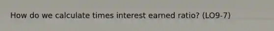 How do we calculate times interest earned ratio? (LO9-7)