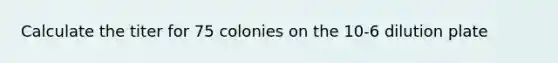 Calculate the titer for 75 colonies on the 10-6 dilution plate